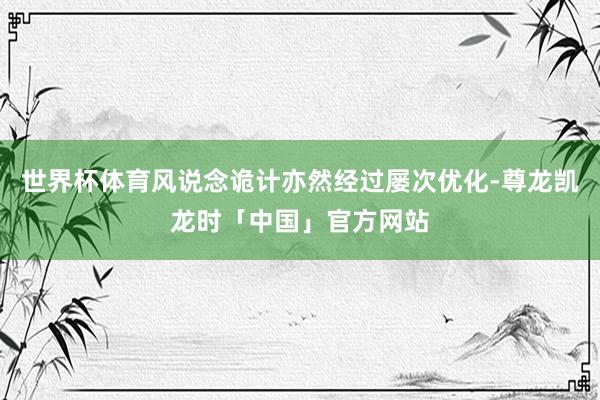 世界杯体育风说念诡计亦然经过屡次优化-尊龙凯龙时「中国」官方网站