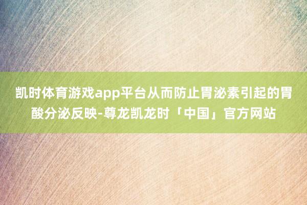 凯时体育游戏app平台从而防止胃泌素引起的胃酸分泌反映-尊龙凯龙时「中国」官方网站