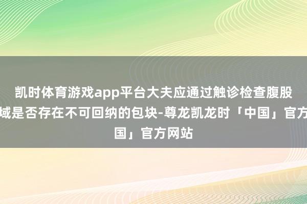 凯时体育游戏app平台大夫应通过触诊检查腹股沟区域是否存在不可回纳的包块-尊龙凯龙时「中国」官方网站