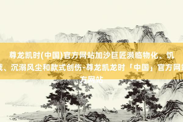 尊龙凯时(中国)官方网站加沙巨匠濒临物化、饥饿、沉溺风尘和款式创伤-尊龙凯龙时「中国」官方网站