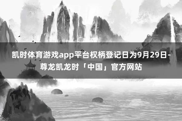 凯时体育游戏app平台权柄登记日为9月29日-尊龙凯龙时「中国」官方网站